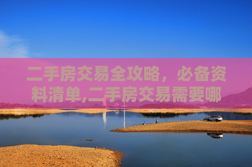 二手房交易全攻略，必备资料清单,二手房交易需要哪些资料
