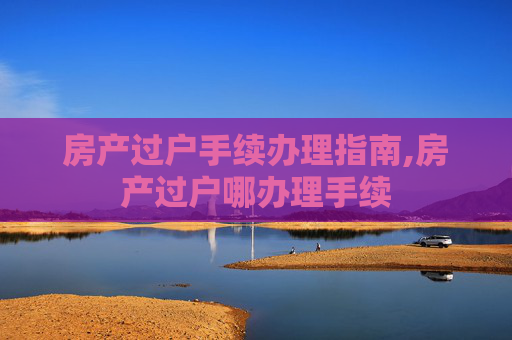 房产过户手续办理指南,房产过户哪办理手续