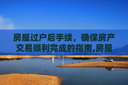 房屋过户后手续，确保房产交易顺利完成的指南,房屋过户后手续