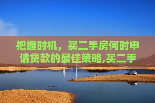 把握时机，买二手房何时申请贷款的最佳策略,买二手房什么时候贷款