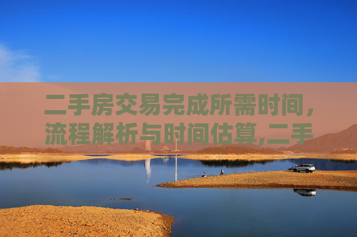 二手房交易完成所需时间，流程解析与时间估算,二手房交易完成需要多少天