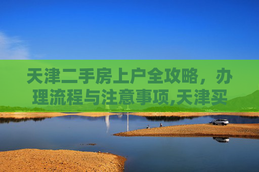 天津二手房上户全攻略，办理流程与注意事项,天津买的二手房上户怎么办理