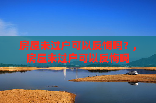 房屋未过户可以反悔吗？,房屋未过户可以反悔吗