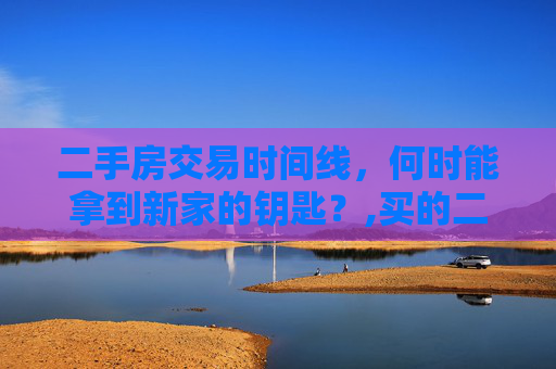二手房交易时间线，何时能拿到新家的钥匙？,买的二手房什么时候能交房