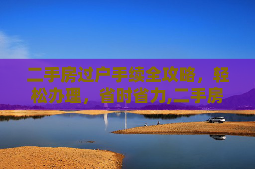 二手房过户手续全攻略，轻松办理，省时省力,二手房过户手续怎么办