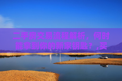 二手房交易流程解析，何时能拿到你的新家钥匙？,买二手房后什么时候能拿到手