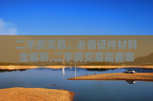 二手房交易，必备证件材料全解析,二手房交易需要哪些证件材料