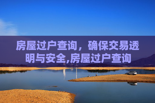 房屋过户查询，确保交易透明与安全,房屋过户查询