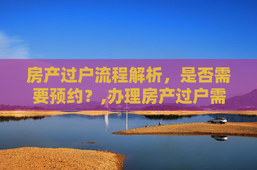 房产过户流程解析，是否需要预约？,办理房产过户需要预约吗