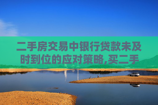 二手房交易中银行贷款未及时到位的应对策略,买二手房银行贷款没下来怎么办理