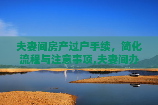 夫妻间房产过户手续，简化流程与注意事项,夫妻间办理房产过户手续