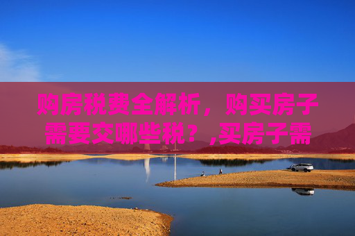 购房税费全解析，购买房子需要交哪些税？,买房子需要交什么税