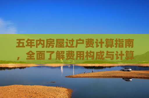 五年内房屋过户费计算指南，全面了解费用构成与计算方法,五年内房屋过户费怎么算