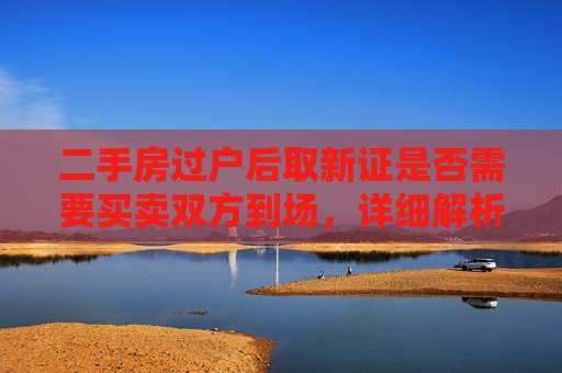 二手房过户后取新证是否需要买卖双方到场，详细解析