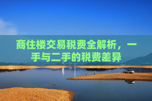 商住楼交易税费全解析，一手与二手的税费差异