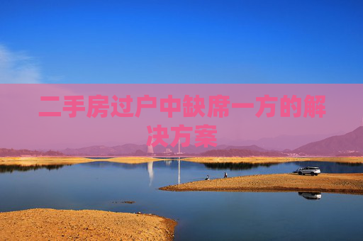 二手房过户中缺席一方的解决方案