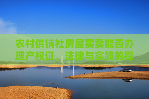 农村供销社房屋买卖能否办理产权证，法律与实践的探讨