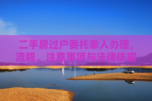 二手房过户委托家人办理，流程、注意事项与法律依据