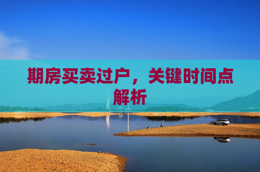 期房买卖过户，关键时间点解析