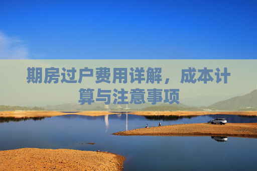 期房过户费用详解，成本计算与注意事项