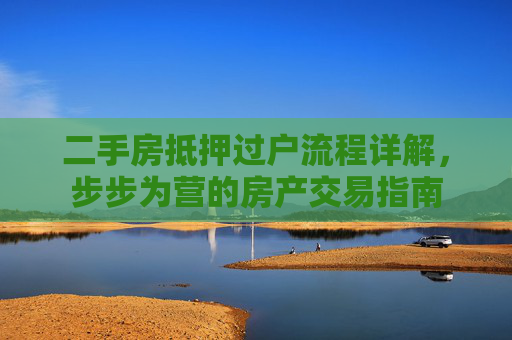 二手房抵押过户流程详解，步步为营的房产交易指南