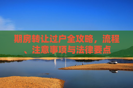 期房转让过户全攻略，流程、注意事项与法律要点