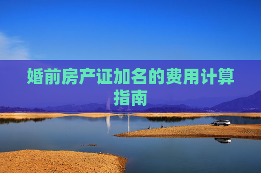 婚前房产证加名的费用计算指南