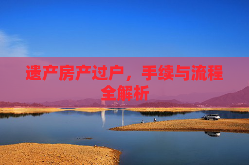 遗产房产过户，手续与流程全解析