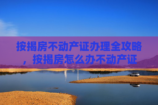 按揭房不动产证办理全攻略，按揭房怎么办不动产证