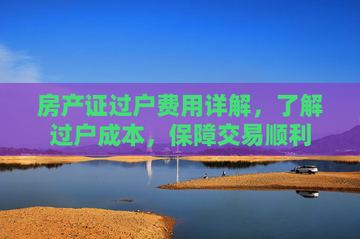 房产证过户费用详解，了解过户成本，保障交易顺利