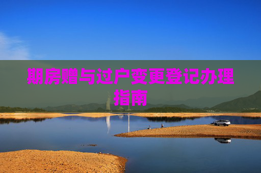 期房赠与过户变更登记办理指南