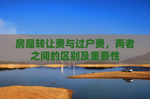 房屋转让费与过户费，两者之间的区别及重要性