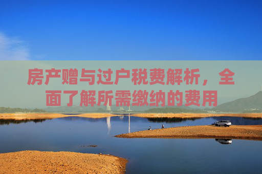 房产赠与过户税费解析，全面了解所需缴纳的费用