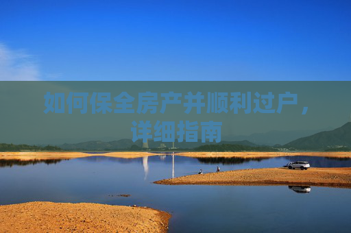 如何保全房产并顺利过户，详细指南