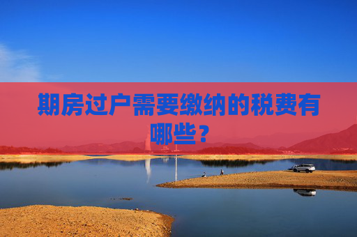 期房过户需要缴纳的税费有哪些？