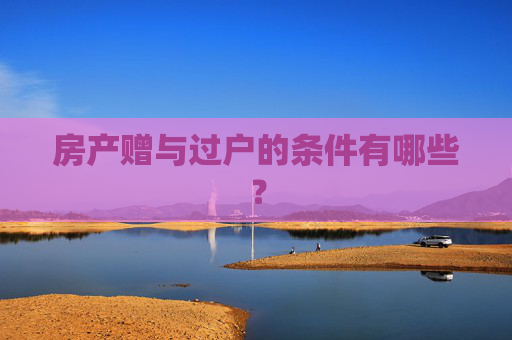 房产赠与过户的条件有哪些？