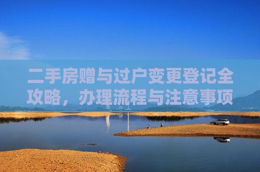 二手房赠与过户变更登记全攻略，办理流程与注意事项