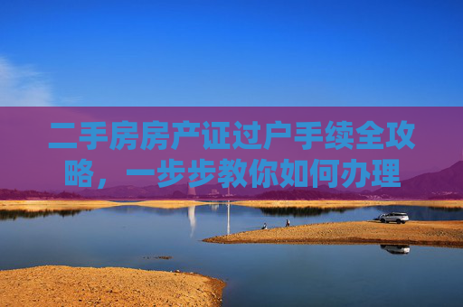 二手房房产证过户手续全攻略，一步步教你如何办理