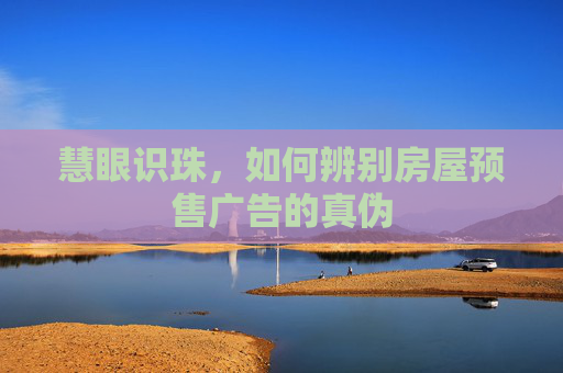 慧眼识珠，如何辨别房屋预售广告的真伪