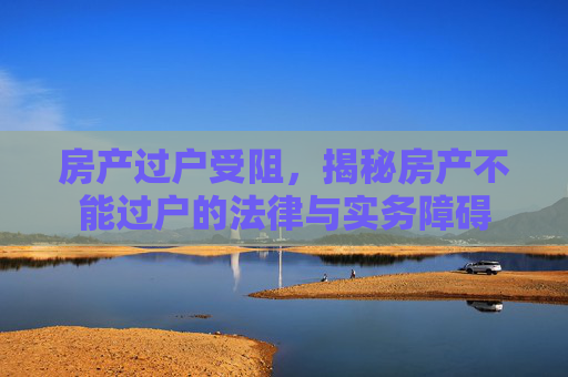 房产过户受阻，揭秘房产不能过户的法律与实务障碍