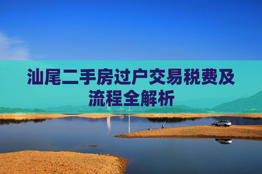 汕尾二手房过户交易税费及流程全解析