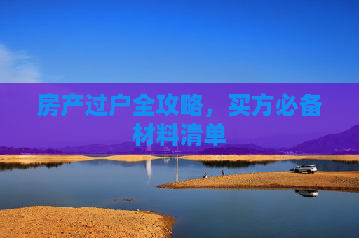 房产过户全攻略，买方必备材料清单