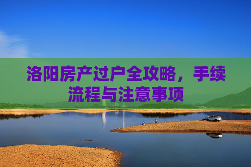 洛阳房产过户全攻略，手续流程与注意事项