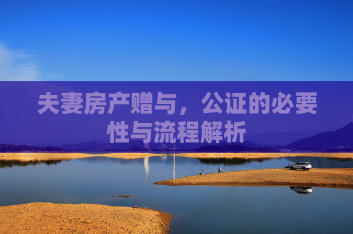 夫妻房产赠与，公证的必要性与流程解析