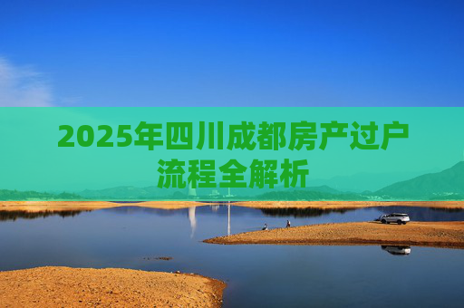 2025年四川成都房产过户流程全解析