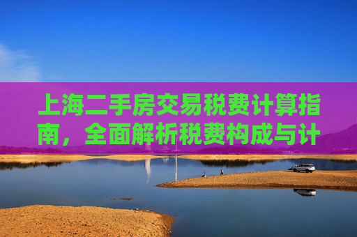 上海二手房交易税费计算指南，全面解析税费构成与计算方法