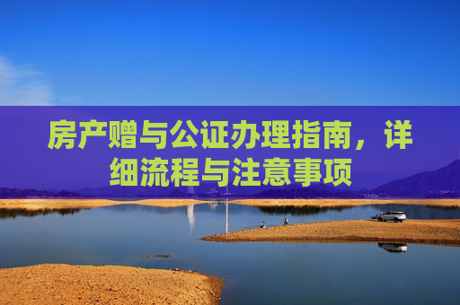 房产赠与公证办理指南，详细流程与注意事项