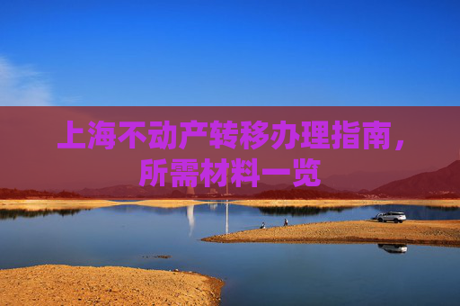 上海不动产转移办理指南，所需材料一览