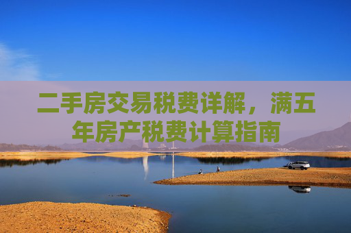 二手房交易税费详解，满五年房产税费计算指南