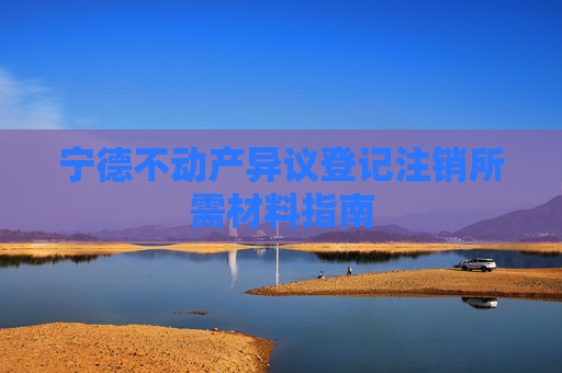 宁德不动产异议登记注销所需材料指南